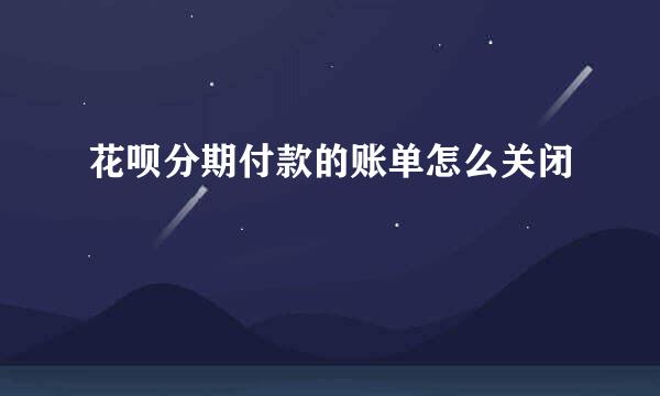 花呗分期付款的账单怎么关闭