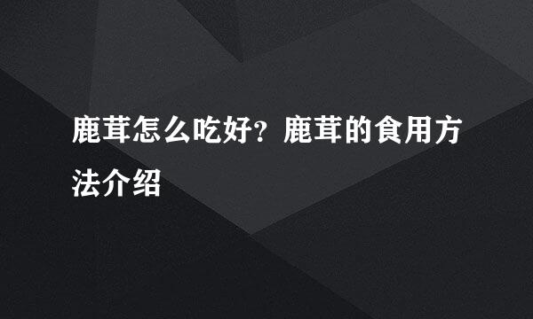 鹿茸怎么吃好？鹿茸的食用方法介绍