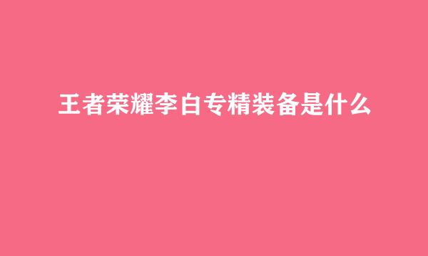王者荣耀李白专精装备是什么