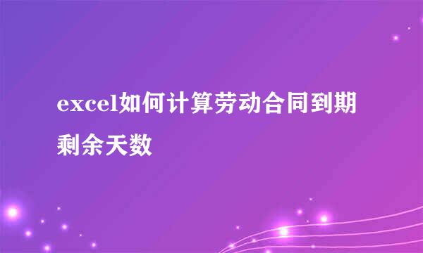 excel如何计算劳动合同到期剩余天数