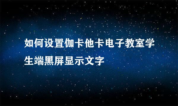 如何设置伽卡他卡电子教室学生端黑屏显示文字