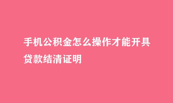 手机公积金怎么操作才能开具贷款结清证明