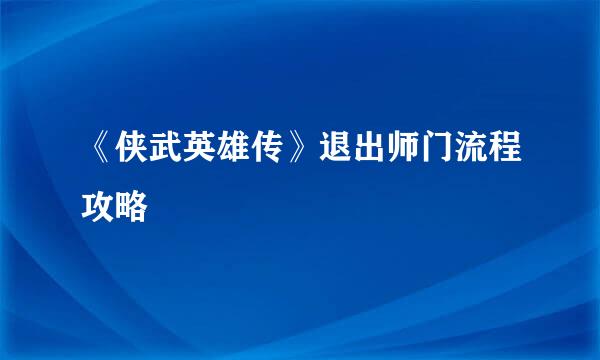 《侠武英雄传》退出师门流程攻略