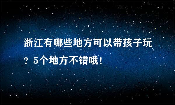 浙江有哪些地方可以带孩子玩？5个地方不错哦！