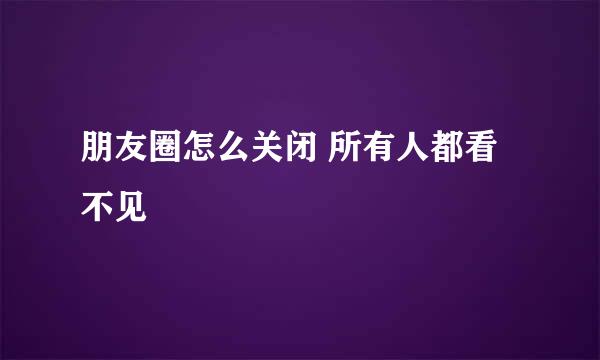 朋友圈怎么关闭 所有人都看不见