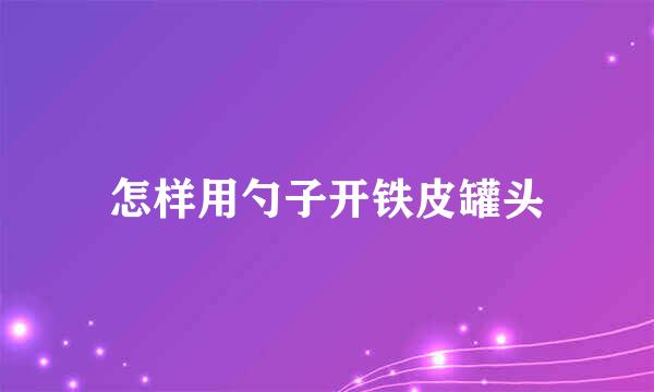 怎样用勺子开铁皮罐头