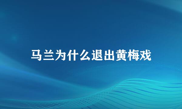 马兰为什么退出黄梅戏