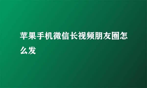 苹果手机微信长视频朋友圈怎么发