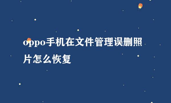 oppo手机在文件管理误删照片怎么恢复