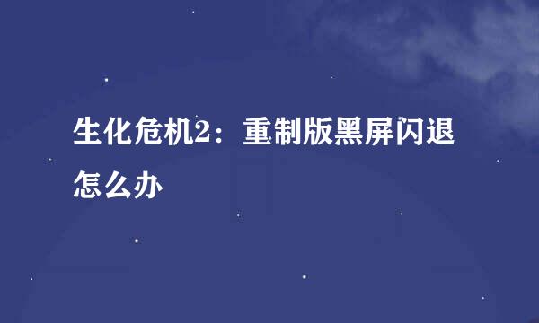 生化危机2：重制版黑屏闪退怎么办
