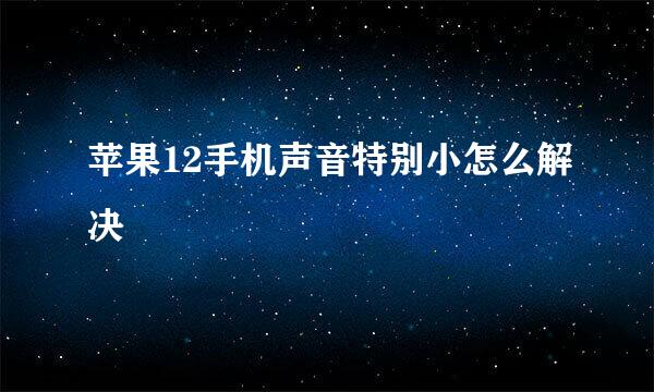 苹果12手机声音特别小怎么解决