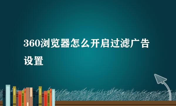 360浏览器怎么开启过滤广告设置