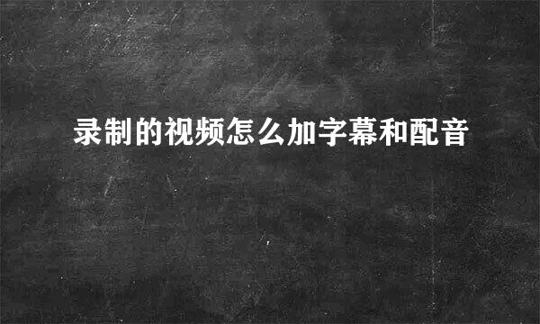 录制的视频怎么加字幕和配音