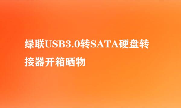 绿联USB3.0转SATA硬盘转接器开箱晒物