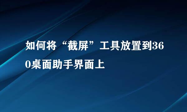 如何将“截屏”工具放置到360桌面助手界面上