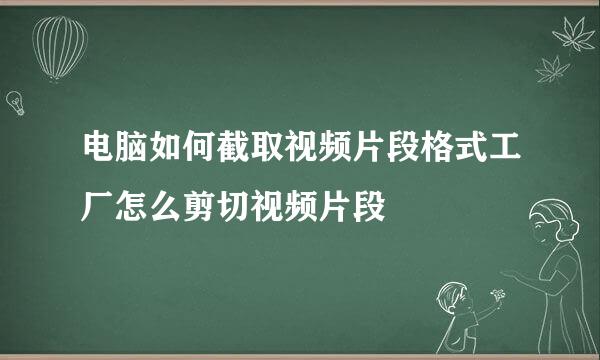 电脑如何截取视频片段格式工厂怎么剪切视频片段
