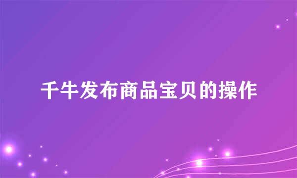 千牛发布商品宝贝的操作