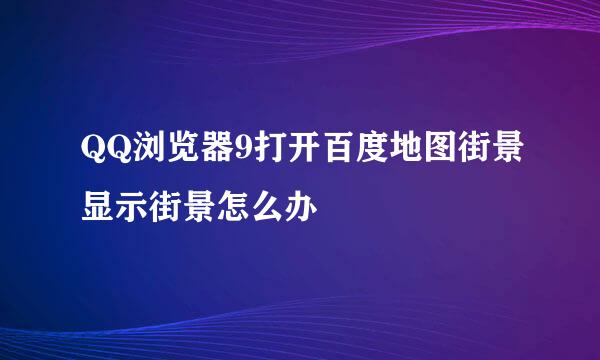QQ浏览器9打开百度地图街景显示街景怎么办