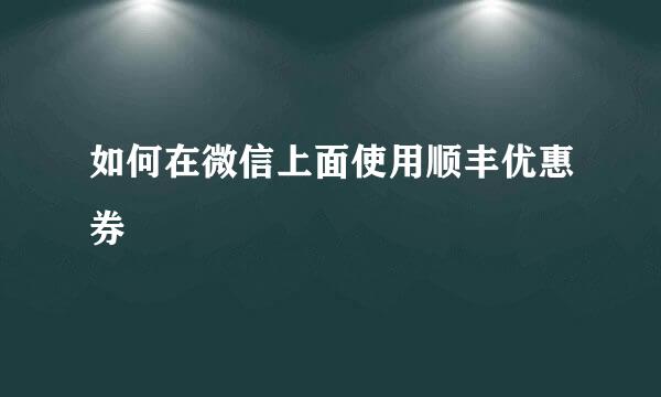 如何在微信上面使用顺丰优惠券