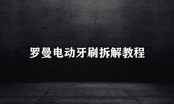 罗曼电动牙刷拆解教程