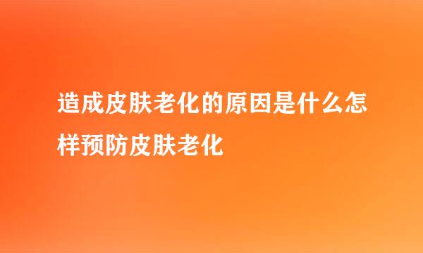 造成皮肤老化的原因是什么怎样预防皮肤老化