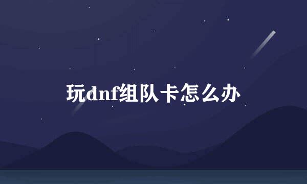 玩dnf组队卡怎么办