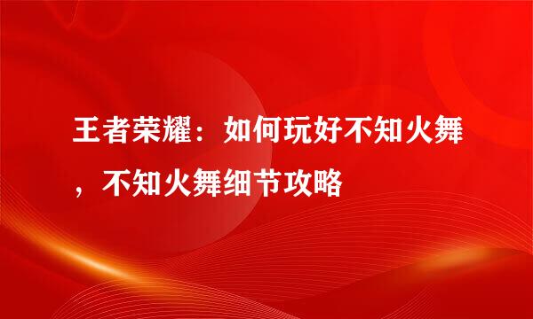 王者荣耀：如何玩好不知火舞，不知火舞细节攻略