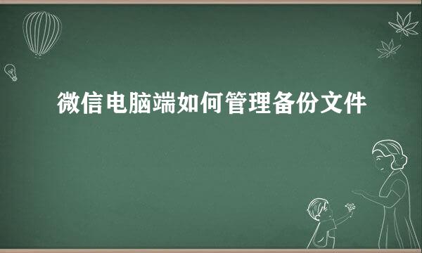 微信电脑端如何管理备份文件