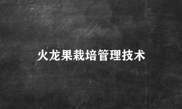 火龙果栽培管理技术