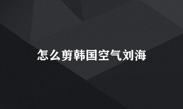怎么剪韩国空气刘海