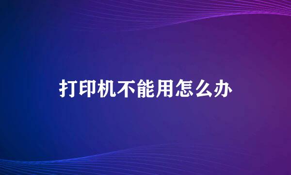 打印机不能用怎么办