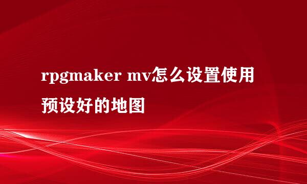 rpgmaker mv怎么设置使用预设好的地图