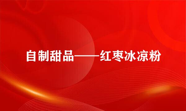 自制甜品——红枣冰凉粉
