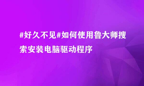 #好久不见#如何使用鲁大师搜索安装电脑驱动程序