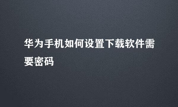 华为手机如何设置下载软件需要密码