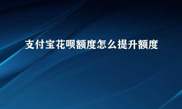 支付宝花呗额度怎么提升额度