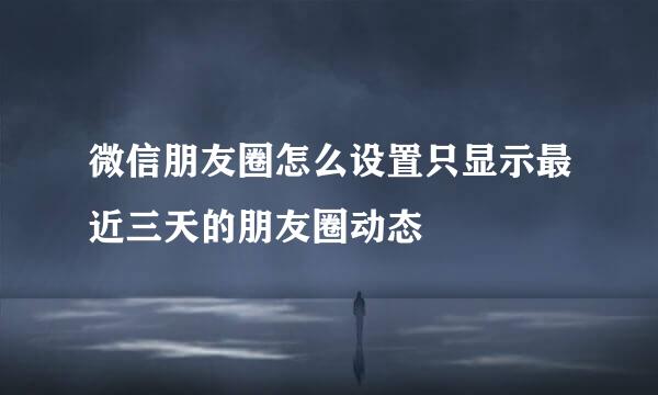微信朋友圈怎么设置只显示最近三天的朋友圈动态