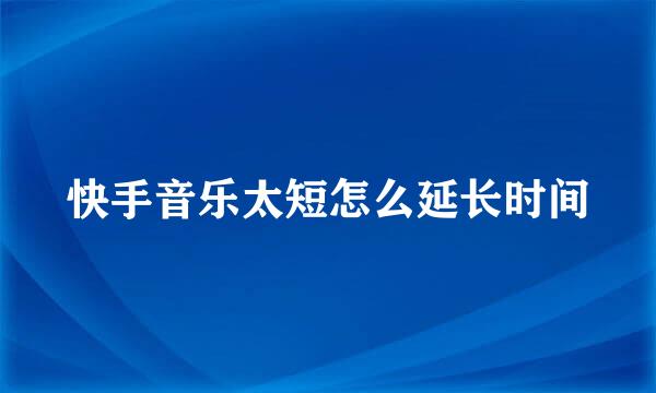 快手音乐太短怎么延长时间