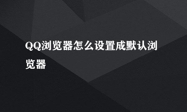 QQ浏览器怎么设置成默认浏览器