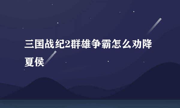 三国战纪2群雄争霸怎么劝降夏侯惇
