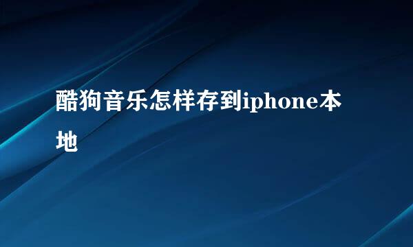 酷狗音乐怎样存到iphone本地