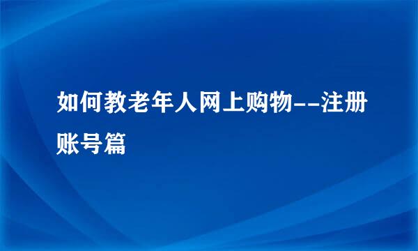 如何教老年人网上购物--注册账号篇