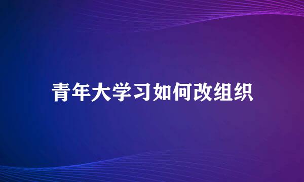 青年大学习如何改组织