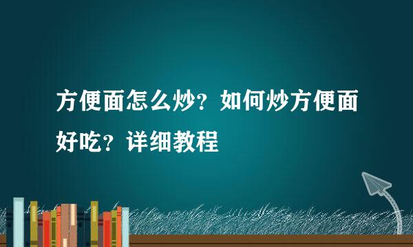 方便面怎么炒？如何炒方便面好吃？详细教程
