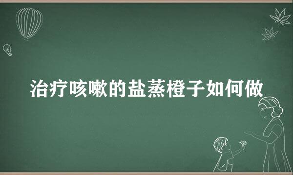 治疗咳嗽的盐蒸橙子如何做