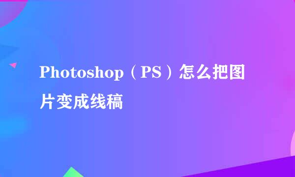 Photoshop（PS）怎么把图片变成线稿