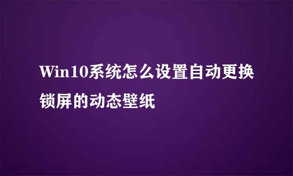 Win10系统怎么设置自动更换锁屏的动态壁纸
