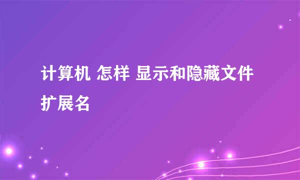 计算机 怎样 显示和隐藏文件扩展名