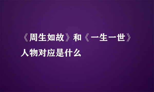 《周生如故》和《一生一世》人物对应是什么