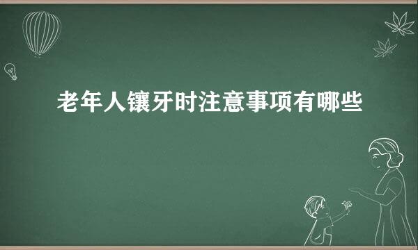 老年人镶牙时注意事项有哪些